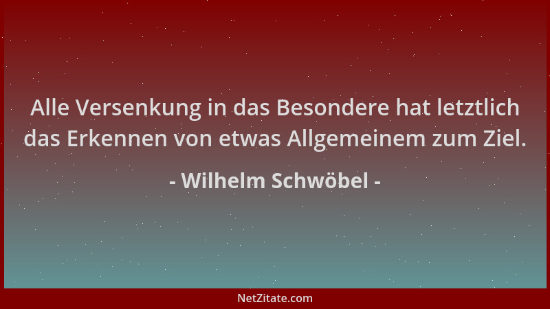 Wilhelm Schwöbel - Alle Versenkung in das Besondere hat letztlich das Erkennen von etwas Allgemeinem zum Ziel....