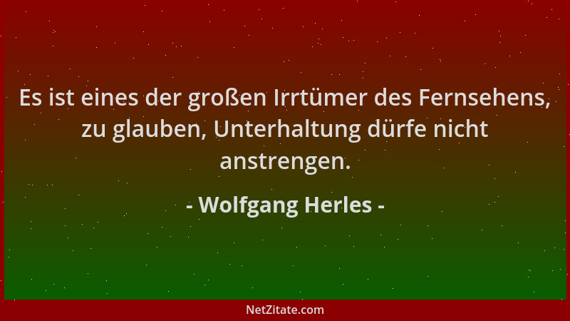 Wolfgang Herles - Es ist eines der großen Irrtümer des Fernsehens, zu glauben, Unterhaltung dürfe nicht anstrengen....