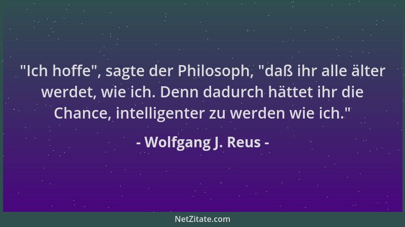 Wolfgang J. Reus -  "Ich hoffe ", sagte der Philosoph,  "daß ihr alle älter werdet, wie ich. Denn dadurch hättet ihr die Chanc...