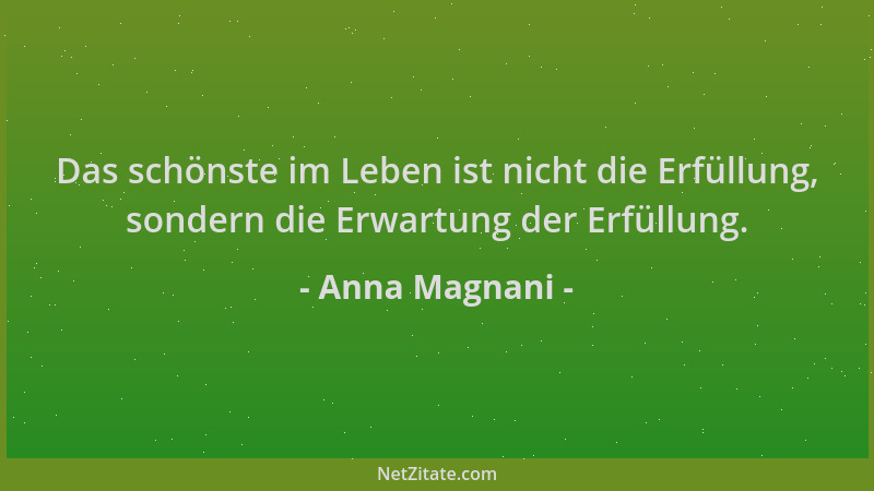 Anna Magnani - Das schönste im Leben ist nicht die Erfüllung, sondern die Erwartung der Erfüllung....