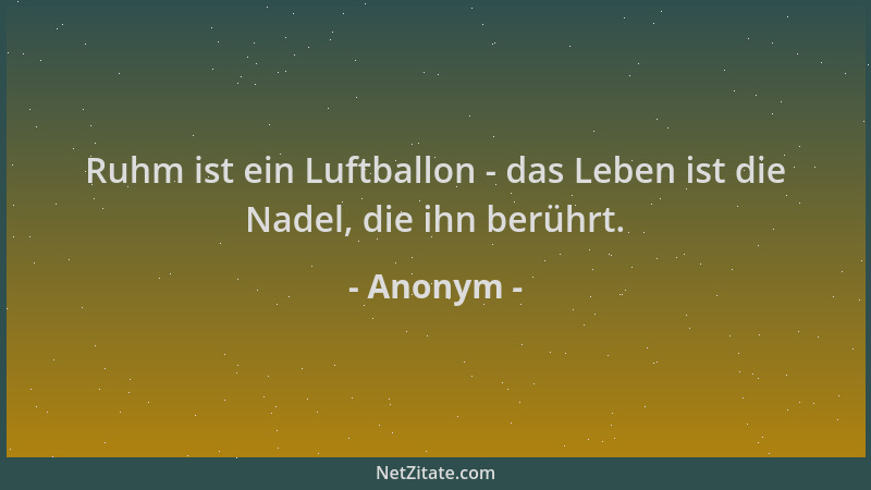 Anonym - Ruhm ist ein Luftballon - das Leben ist die Nadel, die ihn berührt....