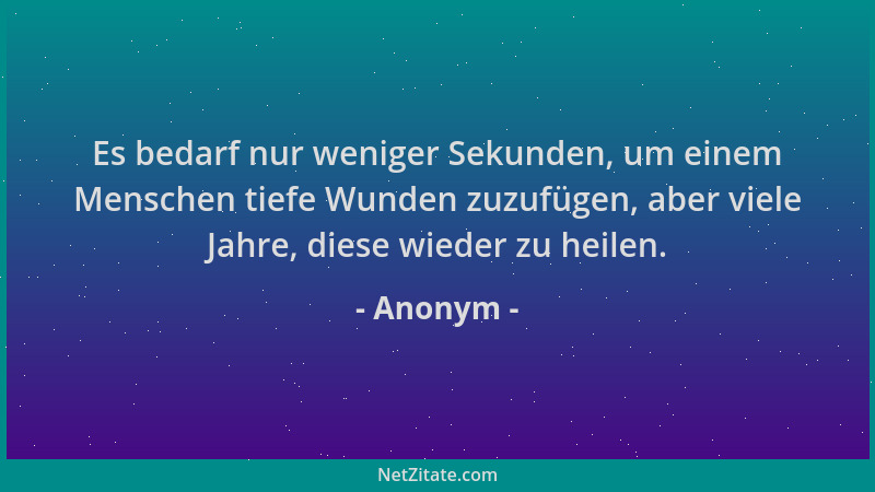 Anonym - Es bedarf nur weniger Sekunden, um einem Menschen tiefe Wunden zuzufügen, aber viele Jahre, diese wieder zu heilen...