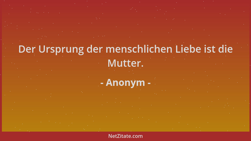 Anonym - Der Ursprung der menschlichen Liebe ist die Mutter....