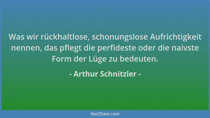 Arthur Schnitzler - Was wir rückhaltlose, schonungslose Aufrichtigkeit nennen, das pflegt die perfideste oder die naivste F...