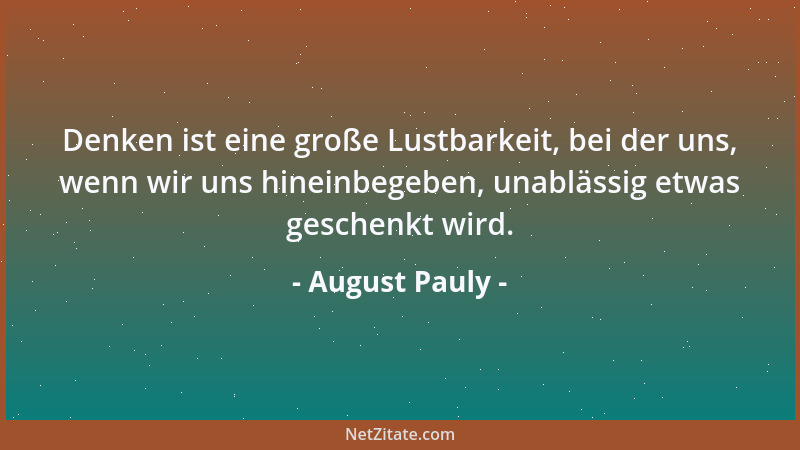 August Pauly - Denken ist eine große Lustbarkeit, bei der uns, wenn wir uns hineinbegeben, unablässig etwas geschenkt wird....