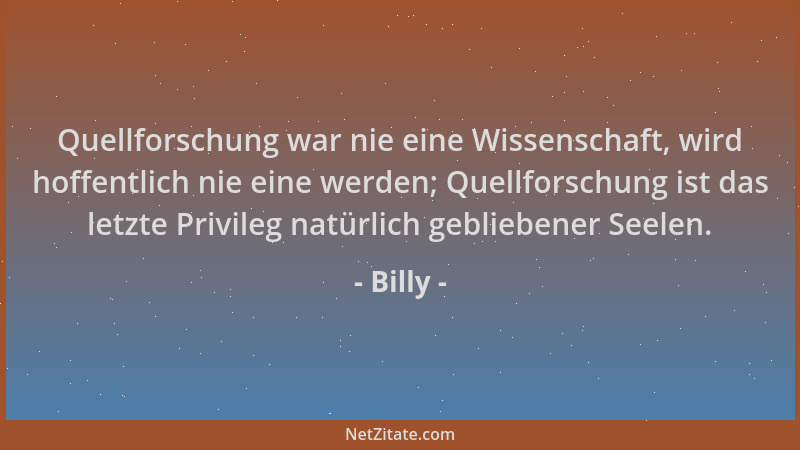 Billy - Quellforschung war nie eine Wissenschaft, wird hoffentlich nie eine werden; Quellforschung ist das letzte Privileg...