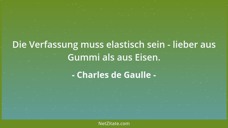 Charles de Gaulle - Die Verfassung muss elastisch sein - lieber aus Gummi als aus Eisen....