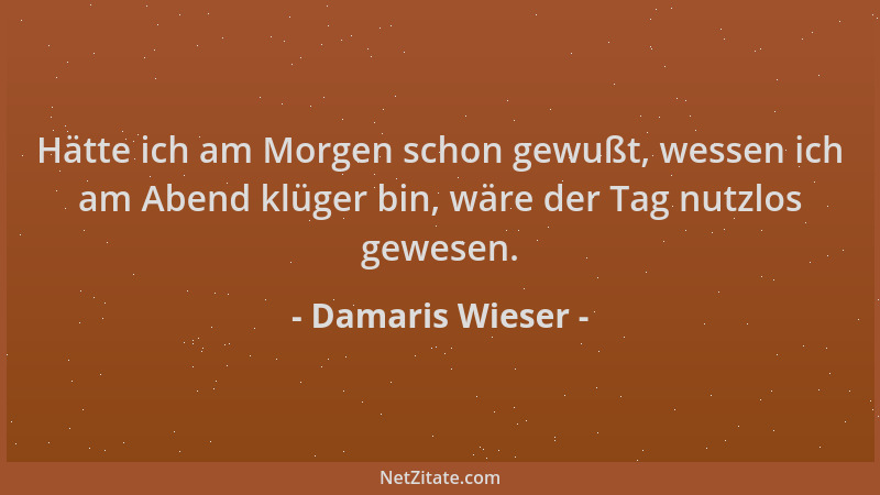 Damaris Wieser - Hätte ich am Morgen schon gewußt, wessen ich am Abend klüger bin, wäre der Tag nutzlos gewesen....