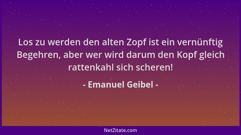 Emanuel Geibel - Los zu werden den alten Zopf ist ein vernünftig Begehren, aber wer wird darum den Kopf gleich rattenkahl s...