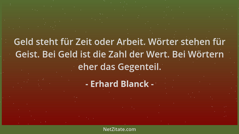 Erhard Blanck - Geld steht für Zeit oder Arbeit. Wörter stehen für Geist. Bei Geld ist die Zahl der Wert. Bei Wörtern eher...