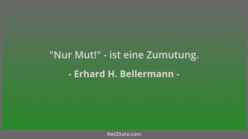 Erhard H. Bellermann -  "Nur Mut! " - ist eine Zumutung....