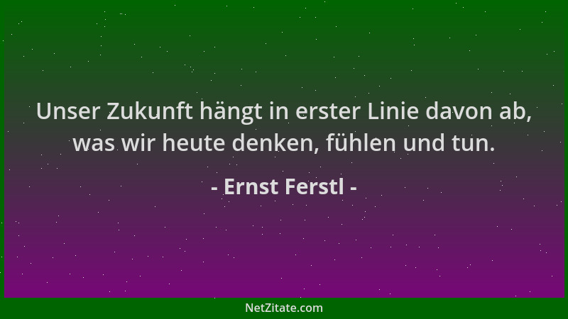 Ernst Ferstl - Unser Zukunft hängt in erster Linie davon ab, was wir heute denken, fühlen und tun....