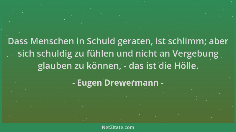 Eugen Drewermann - Dass Menschen in Schuld geraten, ist schlimm; aber sich schuldig zu fühlen und nicht an Vergebung glaube...