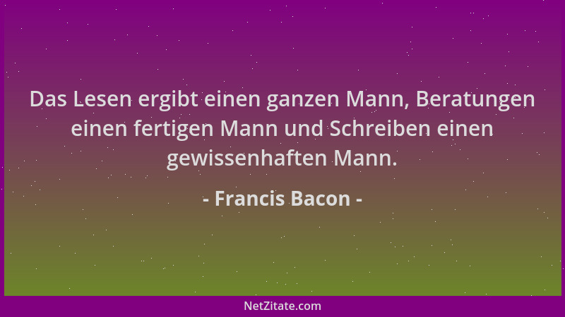 Francis Bacon - Das Lesen ergibt einen ganzen Mann, Beratungen einen fertigen Mann und Schreiben einen gewissenhaften Mann....