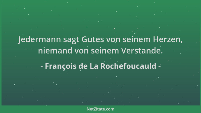 François de La Rochefoucauld - Jedermann sagt Gutes von seinem Herzen, niemand von seinem Verstande....