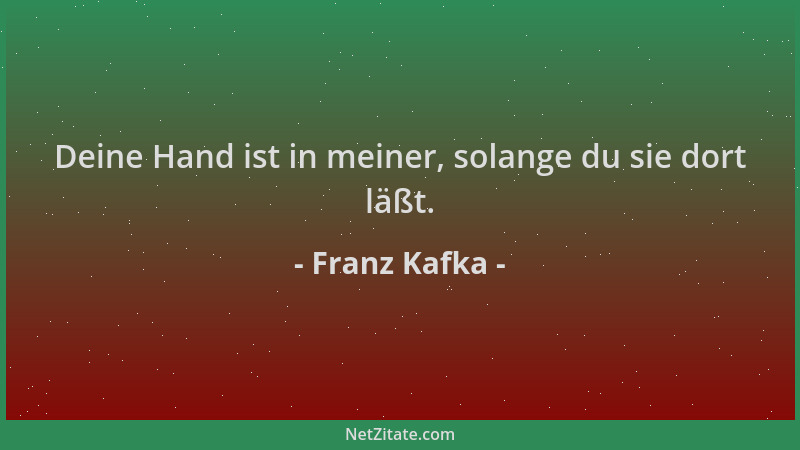 Franz Kafka - Deine Hand ist in meiner, solange du sie dort läßt....