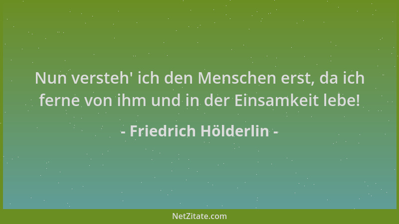 Friedrich Hölderlin - Nun versteh ' ich den Menschen erst, da ich ferne von ihm und in der Einsamkeit lebe!...