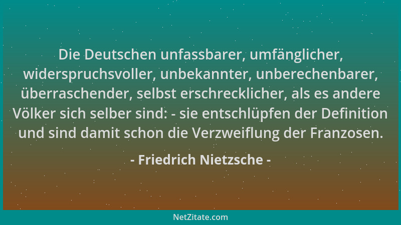 Friedrich Nietzsche - Die Deutschen unfassbarer, umfänglicher, widerspruchsvoller, unbekannter, unberechenbarer, überrasche...