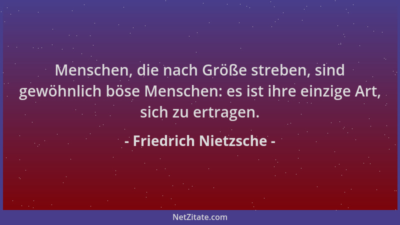 Friedrich Nietzsche - Menschen, die nach Größe streben, sind gewöhnlich böse Menschen: es ist ihre einzige Art, sich zu ert...