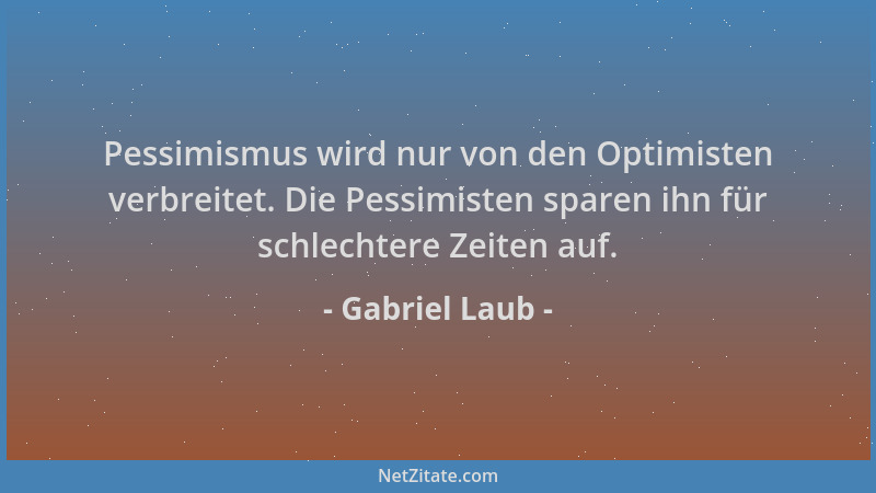Gabriel Laub - Pessimismus wird nur von den Optimisten verbreitet. Die Pessimisten sparen ihn für schlechtere Zeiten auf....