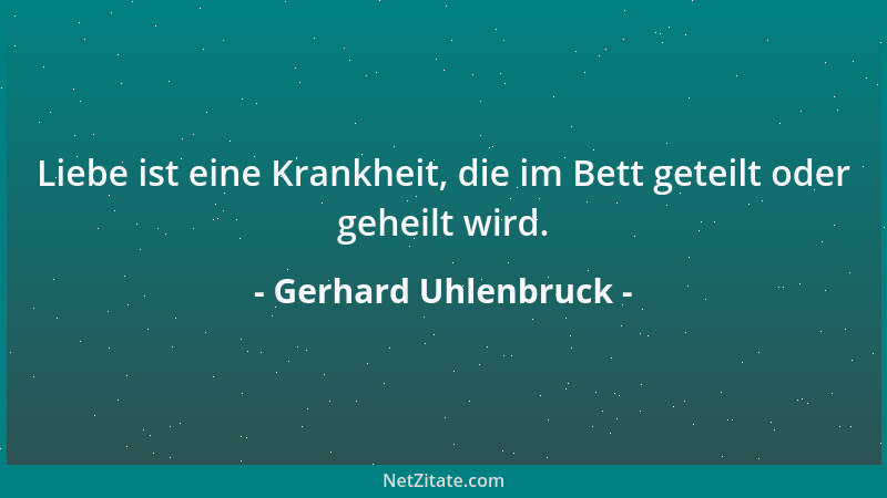 Gerhard Uhlenbruck - Liebe ist eine Krankheit, die im Bett geteilt oder geheilt wird....