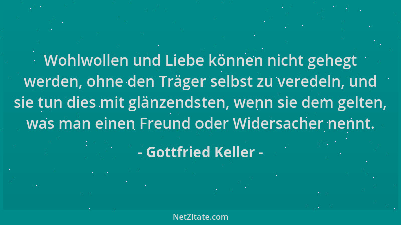 Gottfried Keller - Wohlwollen und Liebe können nicht gehegt werden, ohne den Träger selbst zu veredeln, und sie tun dies mi...