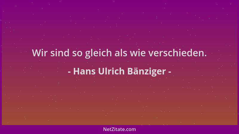 Hans Ulrich Bänziger - Wir sind so gleich als wie verschieden....