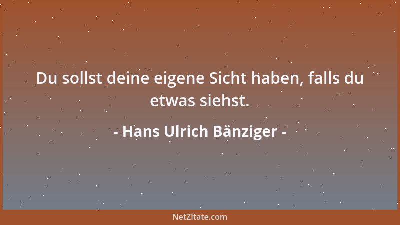 Hans Ulrich Bänziger - Du sollst deine eigene Sicht haben, falls du etwas siehst....