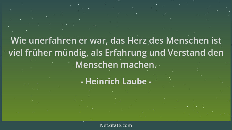 Heinrich Laube - Wie unerfahren er war, das Herz des Menschen ist viel früher mündig, als Erfahrung und Verstand den Mensch...