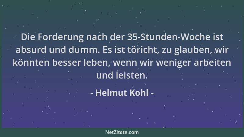 Helmut Kohl - Die Forderung nach der 35-Stunden-Woche ist absurd und dumm. Es ist töricht, zu glauben, wir könnten besser l...
