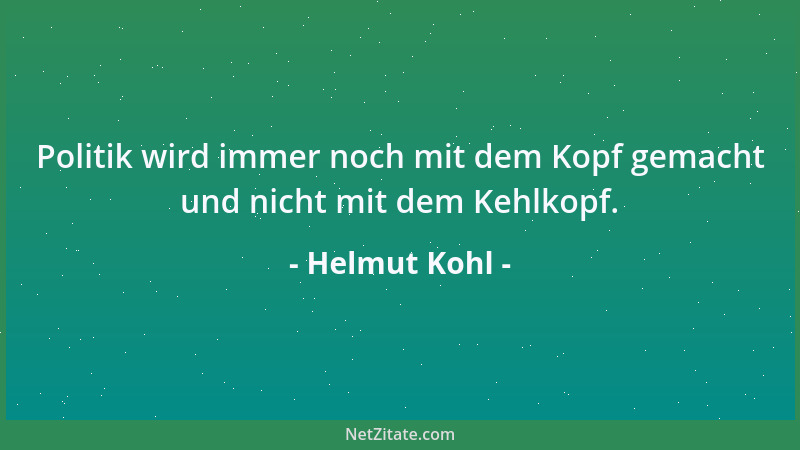 Helmut Kohl - Politik wird immer noch mit dem Kopf gemacht und nicht mit dem Kehlkopf....