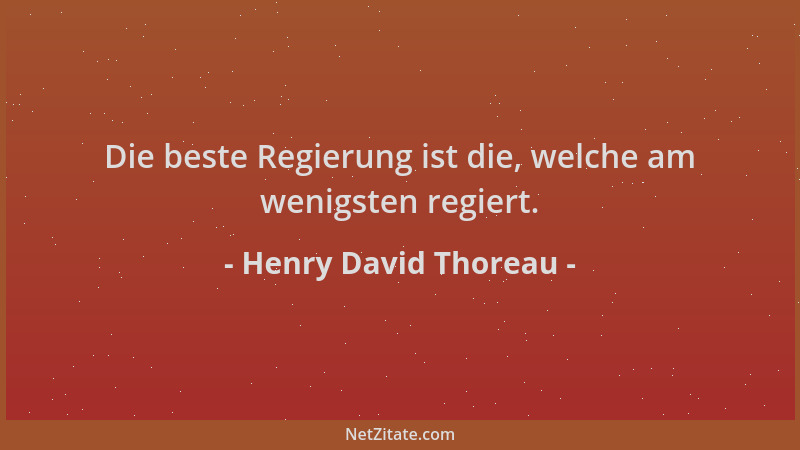 Henry David Thoreau - Die beste Regierung ist die, welche am wenigsten regiert....