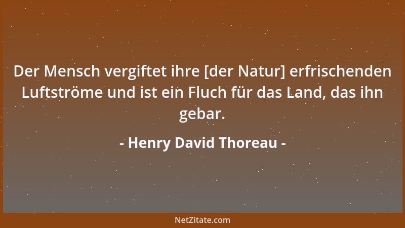 Henry David Thoreau - Der Mensch vergiftet ihre [der Natur] erfrischenden Luftströme und ist ein Fluch für das Land, das ih...