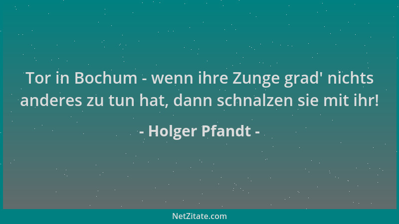 Holger Pfandt - Tor in Bochum - wenn ihre Zunge grad ' nichts anderes zu tun hat, dann schnalzen sie mit ihr!...