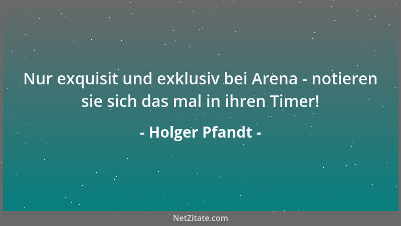 Holger Pfandt - Nur exquisit und exklusiv bei Arena - notieren sie sich das mal in ihren Timer!...