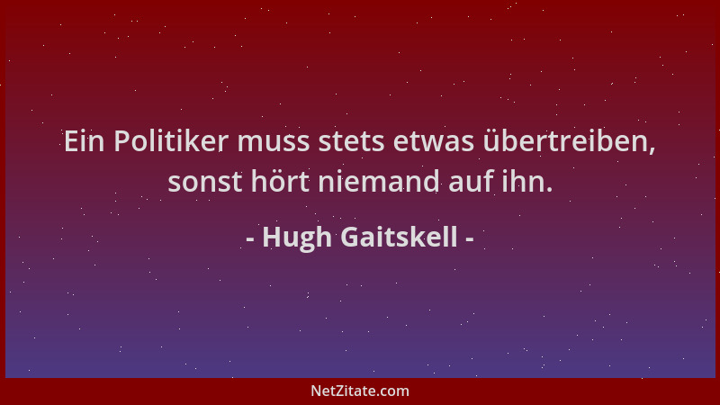 Hugh Gaitskell - Ein Politiker muss stets etwas übertreiben, sonst hört niemand auf ihn....