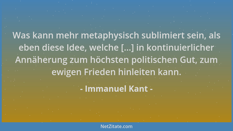 Immanuel Kant - Was kann mehr metaphysisch sublimiert sein, als eben diese Idee, welche [...] in kontinuierlicher Annäherun...