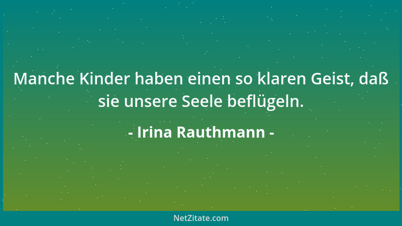 Irina Rauthmann - Manche Kinder haben einen so klaren Geist, daß sie unsere Seele beflügeln....