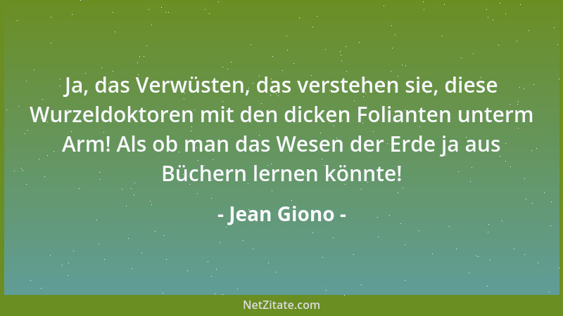 Jean Giono - Ja, das Verwüsten, das verstehen sie, diese Wurzeldoktoren mit den dicken Folianten unterm Arm! Als ob man das...