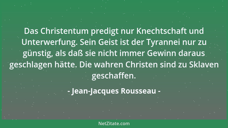 Jean-Jacques Rousseau - Das Christentum predigt nur Knechtschaft und Unterwerfung. Sein Geist ist der Tyrannei nur zu günst...