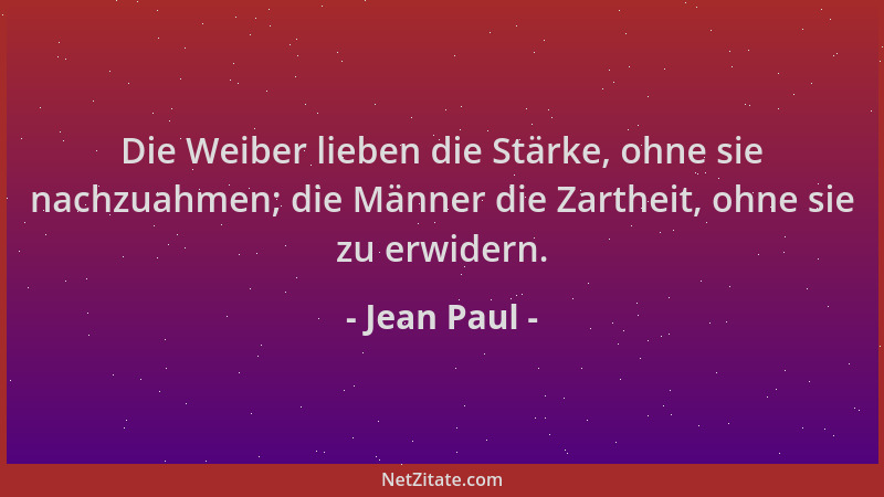 Jean Paul - Die Weiber lieben die Stärke, ohne sie nachzuahmen; die Männer die Zartheit, ohne sie zu erwidern....