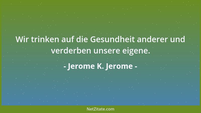 Jerome K. Jerome - Wir trinken auf die Gesundheit anderer und verderben unsere eigene....