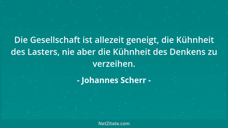 Johannes Scherr - Die Gesellschaft ist allezeit geneigt, die Kühnheit des Lasters, nie aber die Kühnheit des Denkens zu ver...
