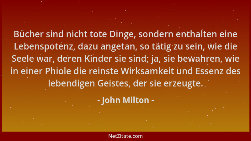 John Milton - Bücher sind nicht tote Dinge, sondern enthalten eine Lebenspotenz, dazu angetan, so tätig zu sein, wie die Se...