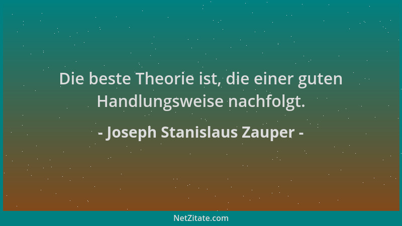 Joseph Stanislaus Zauper - Die beste Theorie ist, die einer guten Handlungsweise nachfolgt....