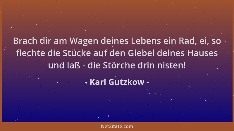 Karl Gutzkow - Brach dir am Wagen deines Lebens ein Rad, ei, so flechte die Stücke auf den Giebel deines Hauses und laß - d...