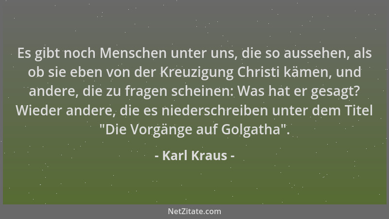 Karl Kraus - Es gibt noch Menschen unter uns, die so aussehen, als ob sie eben von der Kreuzigung Christi kämen, und andere...