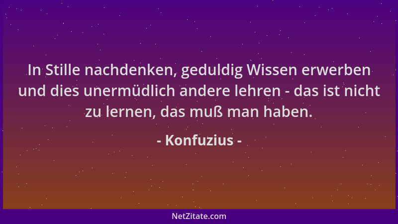 Konfuzius - In Stille nachdenken, geduldig Wissen erwerben und dies unermüdlich andere lehren - das ist nicht zu lernen, da...