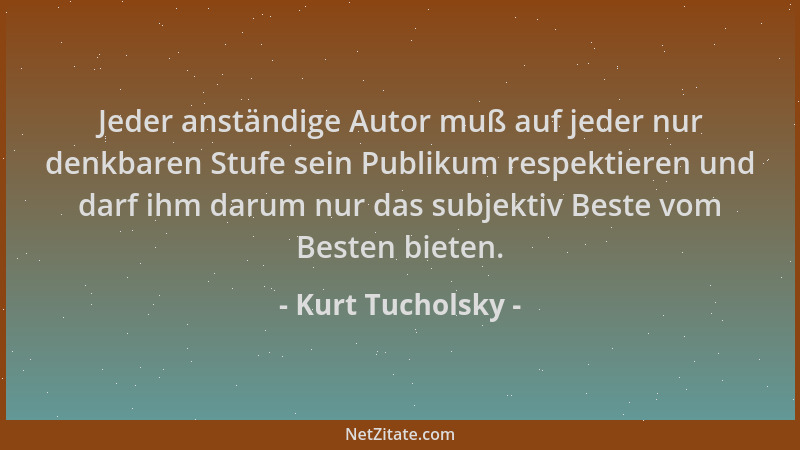 Kurt Tucholsky - Jeder anständige Autor muß auf jeder nur denkbaren Stufe sein Publikum respektieren und darf ihm darum nur...