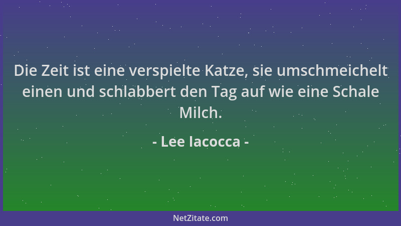Lee Iacocca - Die Zeit ist eine verspielte Katze, sie umschmeichelt einen und schlabbert den Tag auf wie eine Schale Milch....